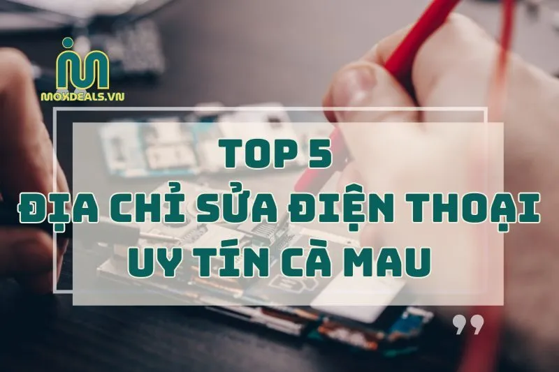 top 5 địa chỉ sửa điện thoại uy tín cà mau